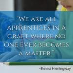 “We are all apprentices in a craft where no one ever becomes a master.” – Ernest Hemingway