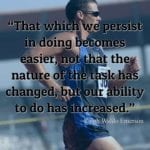 “That which we persist in doing becomes easier, not that the nature of the task has changed, but our ability to do has increased.” ~Ralph Waldo Emerson