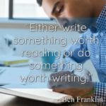 “Either write something worth reading or do something worth writing.” ~Ben Franklin